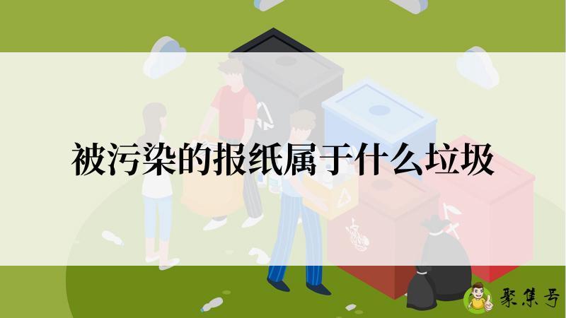详细阅读:被污染的报纸属于什么垃圾 被污染的报纸属于什么垃圾