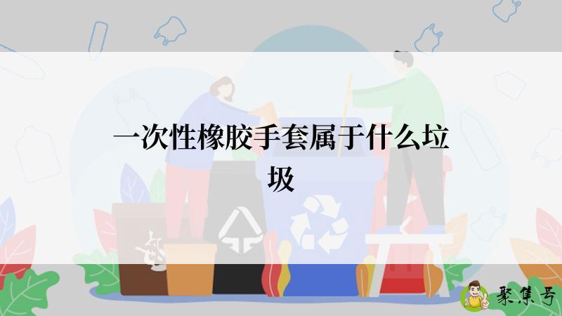 详细阅读:一次性橡胶手套属于什么垃圾 一次性橡胶手套属于什么垃圾