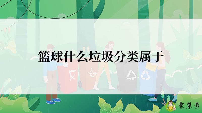 详细阅读:篮球什么垃圾分类属于 篮球什么垃圾分类属于
