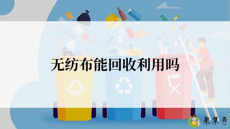 详细阅读:无纺布能回收利用吗 无纺布能回收利用吗
