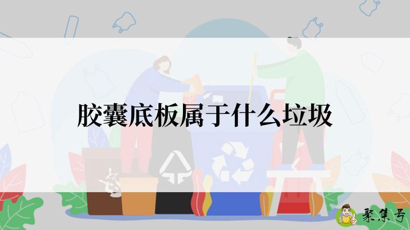 详细阅读:胶囊底板属于什么垃圾 胶囊底板属于什么垃圾