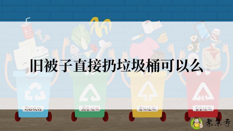 详细阅读:旧被子直接扔垃圾桶可以么 旧被子直接扔垃圾桶可以么