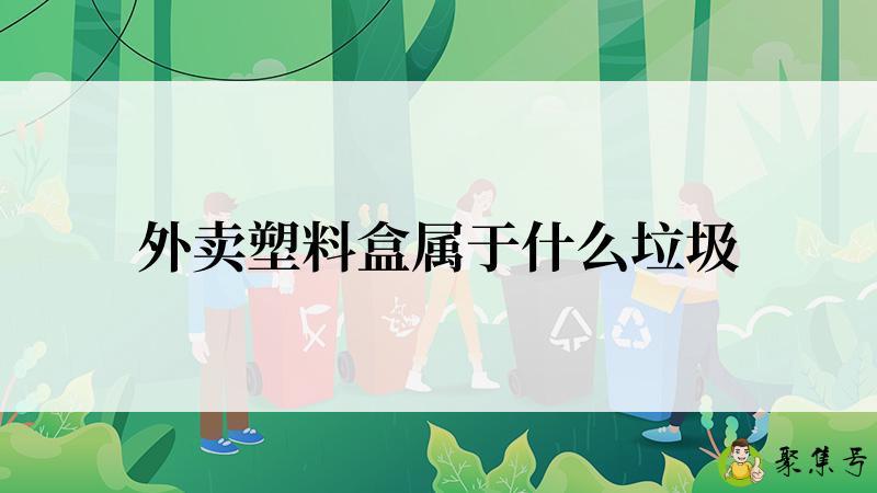 详细阅读:外卖塑料盒属于什么垃圾 外卖塑料盒属于什么垃圾