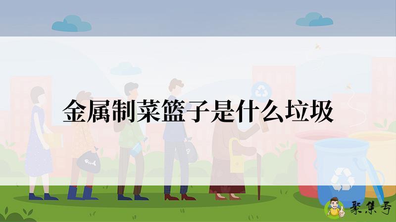 详细阅读:金属制菜篮子是什么垃圾 金属制菜篮子是什么垃圾