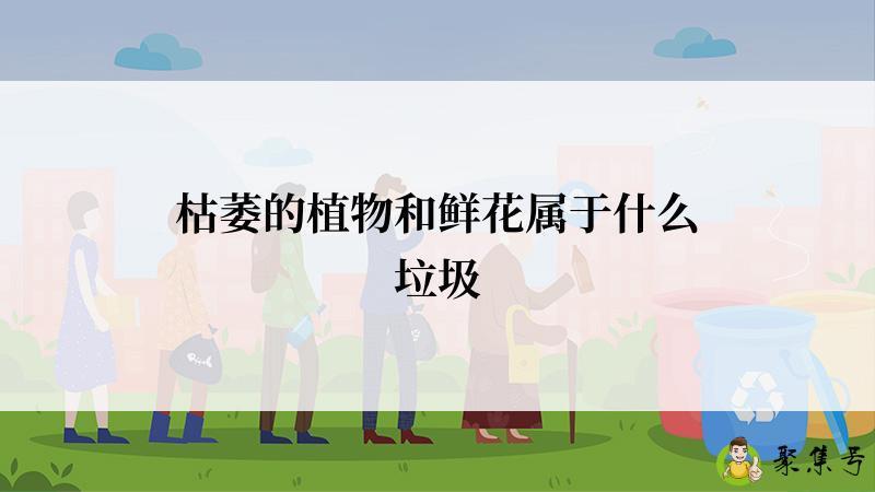 详细阅读:枯萎的植物和鲜花属于什么垃圾 枯萎的植物和鲜花属于什么垃圾
