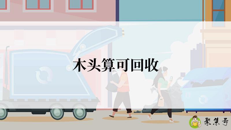 详细阅读:木头算可回收 木头算可回收