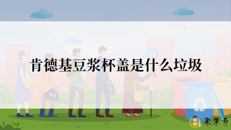 详细阅读:肯德基豆浆杯盖是什么垃圾 肯德基豆浆杯盖是什么垃圾