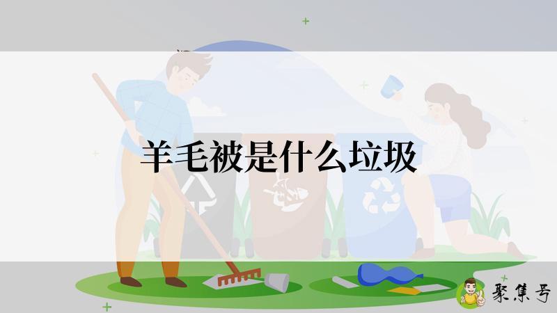 详细阅读:羊毛被是什么垃圾 羊毛被是什么垃圾