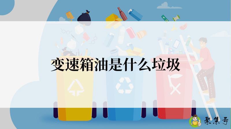 详细阅读:变速箱油是什么垃圾 变速箱油是什么垃圾