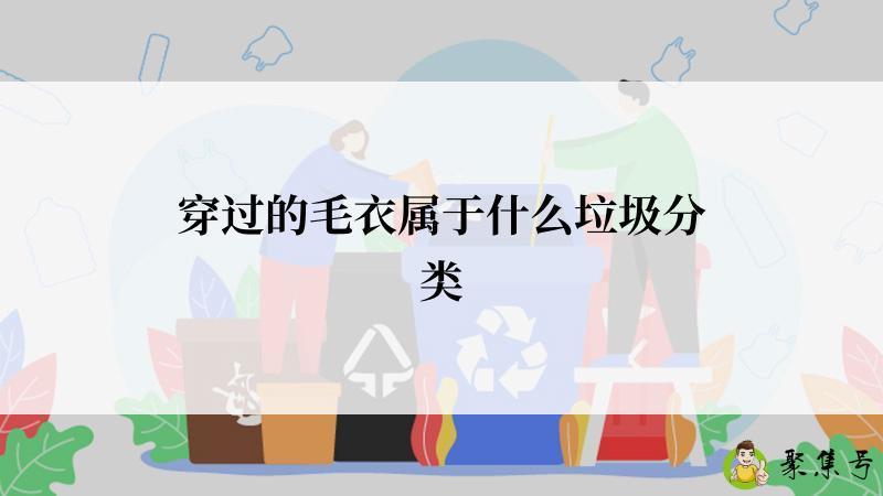详细阅读:穿过的毛衣属于什么垃圾分类 穿过的毛衣属于什么垃圾分类