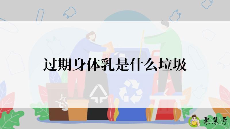 详细阅读:过期身体乳是什么垃圾 过期身体乳是什么垃圾