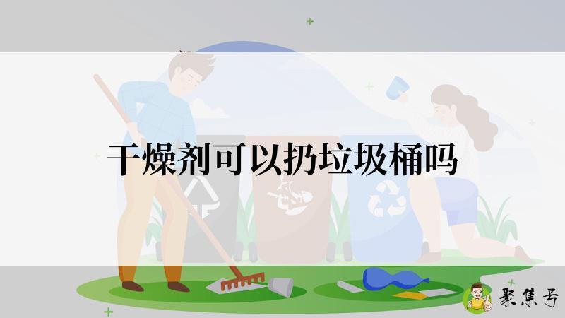 干燥剂可以扔垃圾桶吗