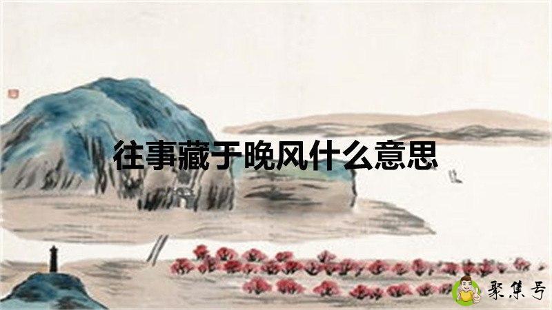 详细阅读:往事藏于晚风什么意思 往事藏于晚风什么意思