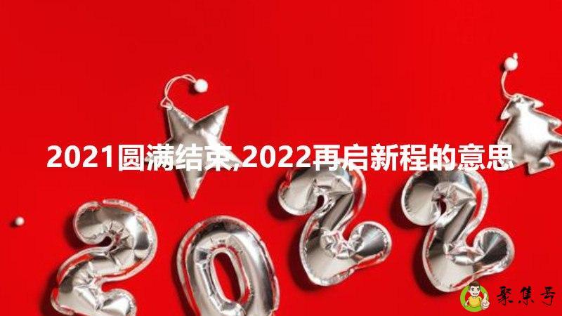 2021圆满结束,2022再启新程的意思