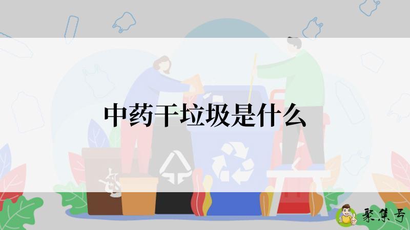 详细阅读:中药干垃圾是什么 中药干垃圾是什么