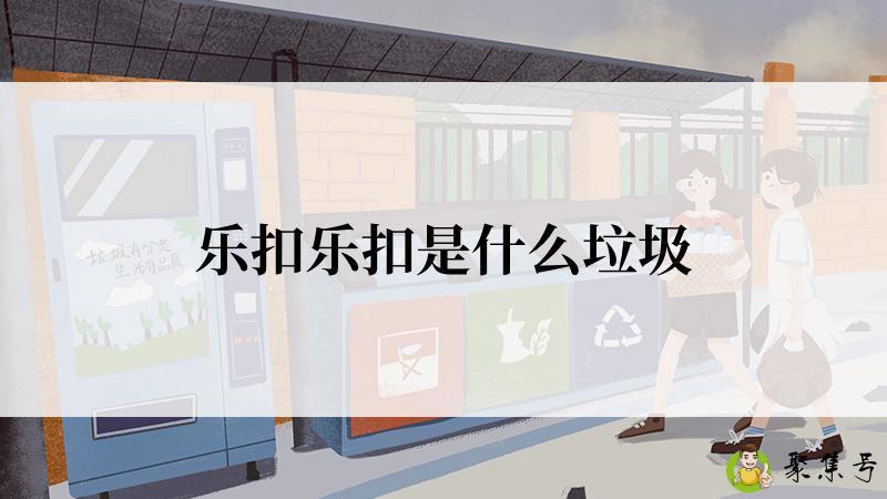 详细阅读:乐扣乐扣是什么垃圾 乐扣乐扣是什么垃圾