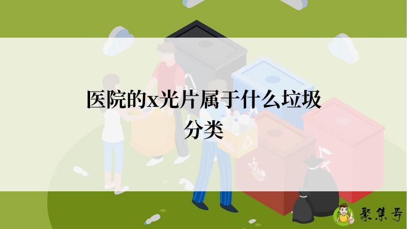 详细阅读:医院的x光片属于什么垃圾分类 医院的x光片属于什么垃圾分类