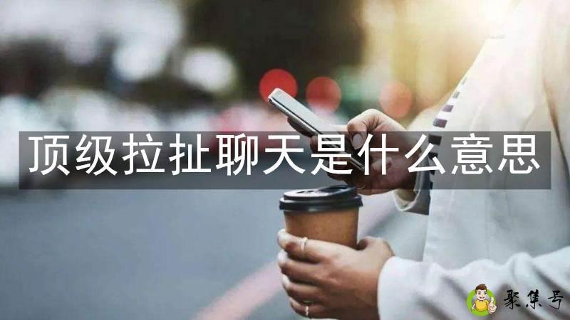 详细阅读:顶级拉扯聊天是什么意思 顶级拉扯聊天是什么意思