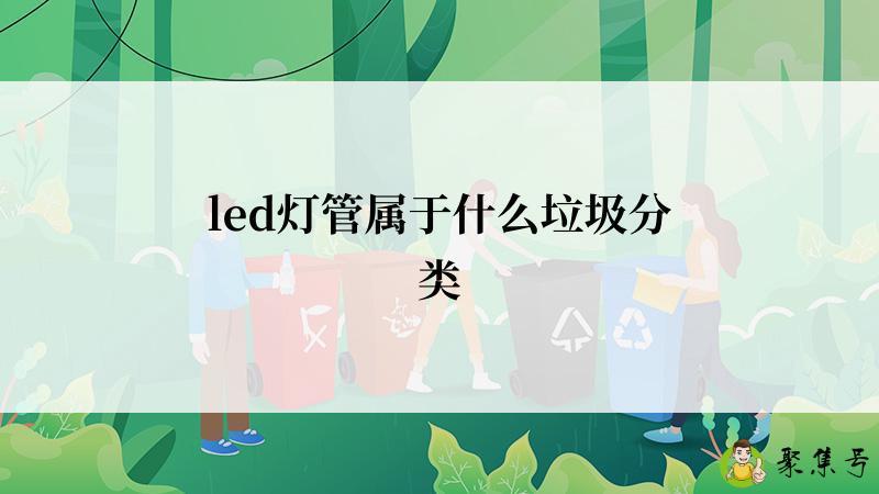 详细阅读:led灯管属于什么垃圾分类 led灯管属于什么垃圾分类